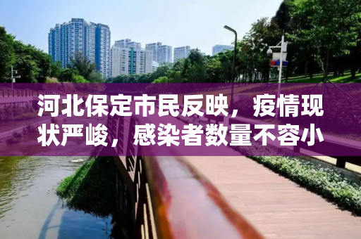 河北保定市民反映，疫情现状严峻，感染者数量不容小觑,河北保定现状如何?市民:感染者确实不少