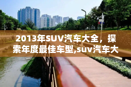 2013年SUV汽车大全，探索年度最佳车型,suv汽车大全2013