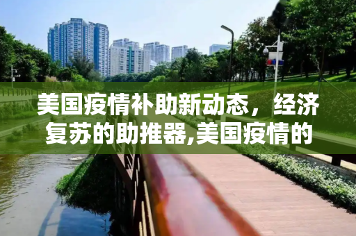 美国疫情补助新动态，经济复苏的助推器,美国疫情的最新补助