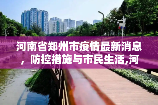 河南省郑州市疫情最新消息，防控措施与市民生活,河南省郑州市疫情最新消息