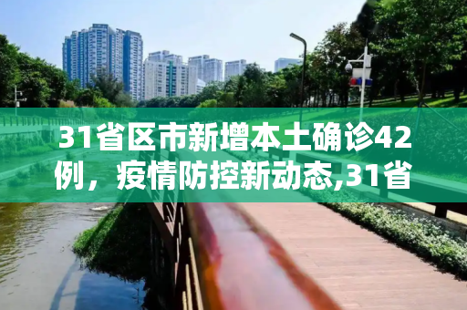 31省区市新增本土确诊42例，疫情防控新动态,31省区市新增本土确诊42例