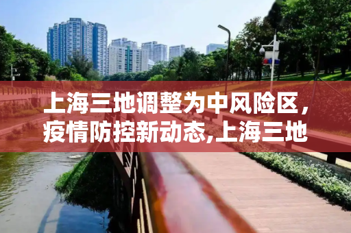 上海三地调整为中风险区，疫情防控新动态,上海三地调整为中风险区