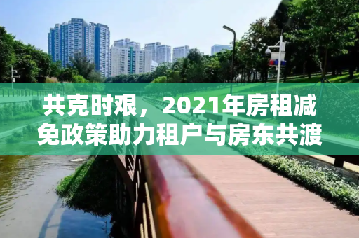 共克时艰，2021年房租减免政策助力租户与房东共渡疫情难关,2021年房租减免政策助力租户与房东共渡疫情难关