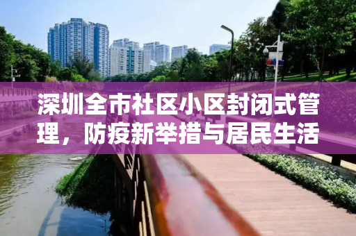深圳全市社区小区封闭式管理，防疫新举措与居民生活新常态,深圳全市社区小区等封闭式管理