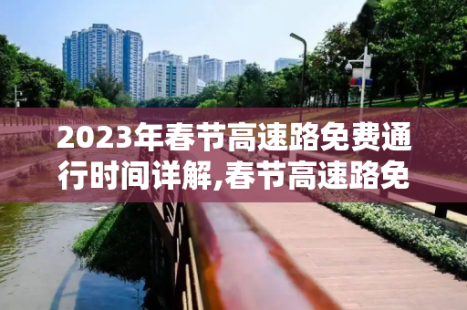 2023年春节高速路免费通行时间详解,春节高速路免费的时间2023