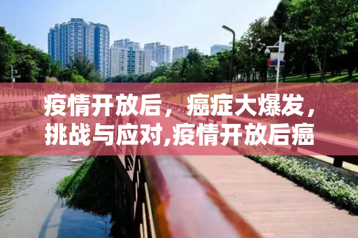 疫情开放后，癌症大爆发，挑战与应对,疫情开放后癌症大爆发