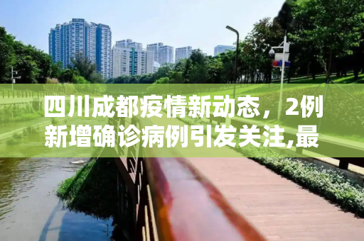 四川成都疫情新动态，2例新增确诊病例引发关注,最新四川成都2新增确诊