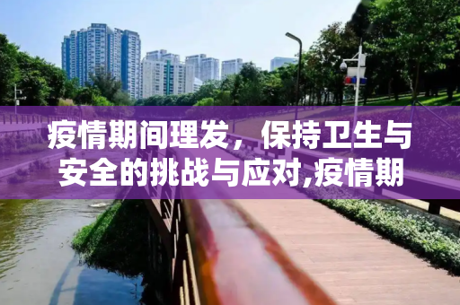 疫情期间理发，保持卫生与安全的挑战与应对,疫情期间理发