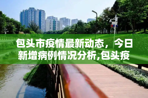 包头市疫情最新动态，今日新增病例情况分析,包头疫情最新消息今日新增