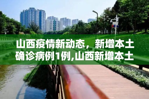 山西疫情新动态，新增本土确诊病例1例,山西新增本土确诊病例1例