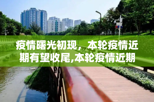 疫情曙光初现，本轮疫情近期有望收尾,本轮疫情近期有望收尾
