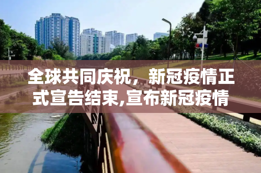 全球共同庆祝，新冠疫情正式宣告结束,宣布新冠疫情结束