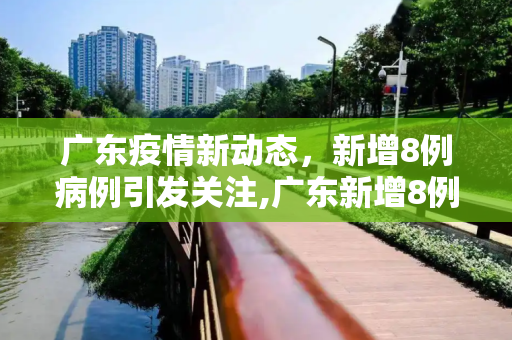 广东疫情新动态，新增8例病例引发关注,广东新增8例病例