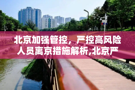 北京加强管控，严控高风险人员离京措施解析,北京严控高风险人员离京