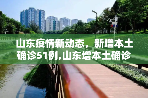 山东疫情新动态，新增本土确诊51例,山东增本土确诊51例