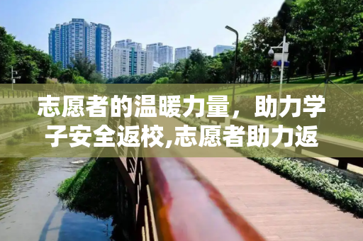 志愿者的温暖力量，助力学子安全返校,志愿者助力返校