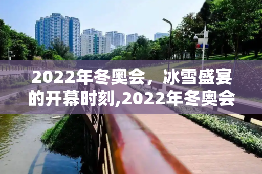 2022年冬奥会，冰雪盛宴的开幕时刻,2022年冬奥会开幕时间