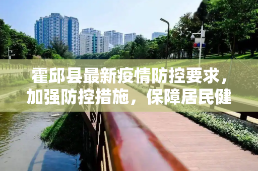 霍邱县最新疫情防控要求，加强防控措施，保障居民健康,霍邱最新疫情防控要求