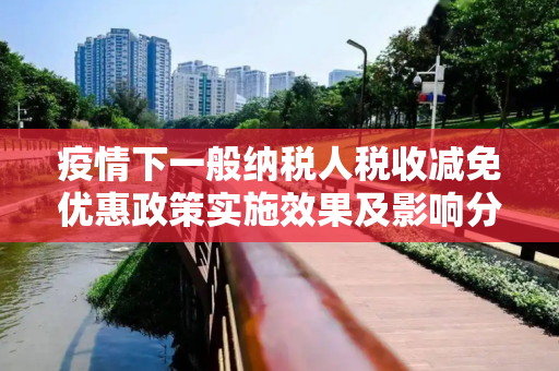 疫情下一般纳税人税收减免优惠政策实施效果及影响分析,疫情下一般纳税人税收减免优惠政策实施效果及影响分析