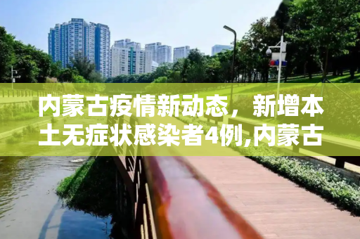 内蒙古疫情新动态，新增本土无症状感染者4例,内蒙古新增本土无症状4例