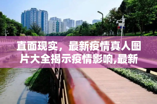 直面现实，最新疫情真人图片大全揭示疫情影响,最新疫情真人图片大全