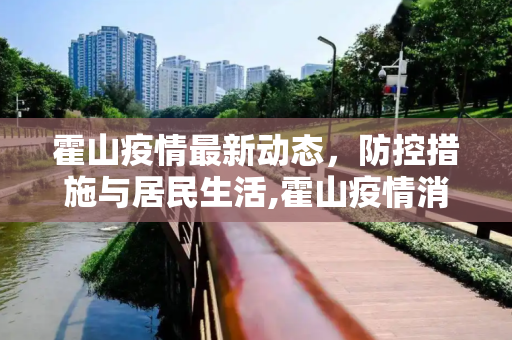 霍山疫情最新动态，防控措施与居民生活,霍山疫情消息最新