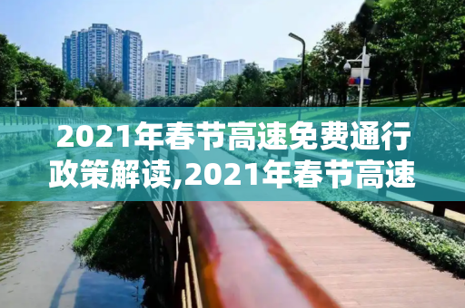 2021年春节高速免费通行政策解读,2021年春节高速免费时间