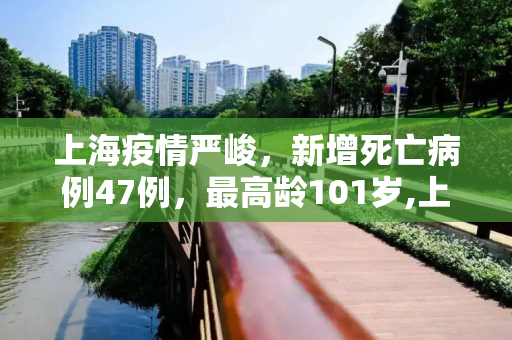 上海疫情严峻，新增死亡病例47例，最高龄101岁,上海新增死亡47例最大101岁