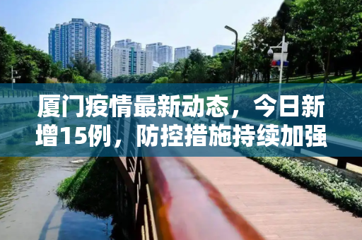 厦门疫情最新动态，今日新增15例，防控措施持续加强,厦门疫情最新消息今天新增了15例