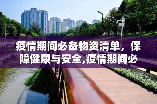疫情期间必备物资清单，保障健康与安全,疫情期间必备物资清单