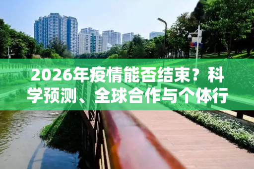 2026年疫情能否结束？科学预测、全球合作与个体行动是关键,2026年疫情能否结束？科学预测、全球合作与个体行动是关键