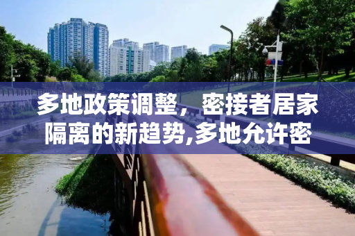 多地政策调整，密接者居家隔离的新趋势,多地允许密接居家隔离