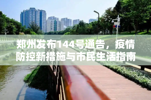 郑州发布144号通告，疫情防控新措施与市民生活指南,郑州发布144号通告