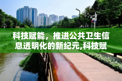 科技赋能，推进公共卫生信息透明化的新纪元,科技赋能公共卫生信息透明化