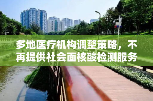 多地医疗机构调整策略，不再提供社会面核酸检测服务,多地医疗机构不再提供社会面核检