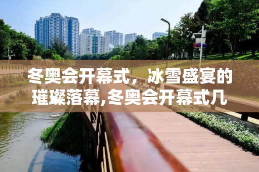 冬奥会开幕式，冰雪盛宴的璀璨落幕,冬奥会开幕式几点结束