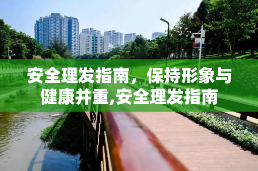 安全理发指南，保持形象与健康并重,安全理发指南