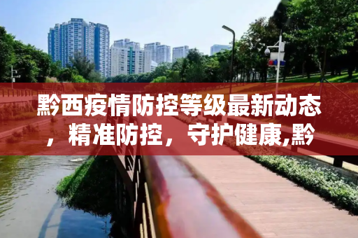黔西疫情防控等级最新动态，精准防控，守护健康,黔西疫情防控等级最新