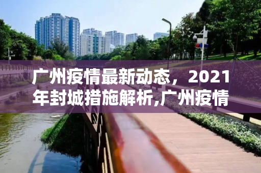 广州疫情最新动态，2021年封城措施解析,广州疫情最新2021封城