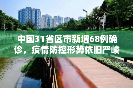 中国31省区市新增68例确诊，疫情防控形势依旧严峻,31省区市新增68例确诊