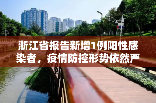 浙江省报告新增1例阳性感染者，疫情防控形势依然严峻,浙江新增1例阳性感染者