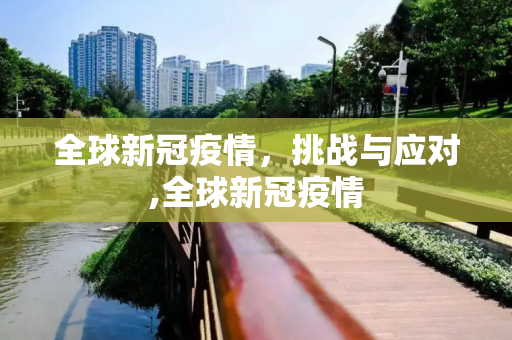 全球新冠疫情，挑战与应对,全球新冠疫情