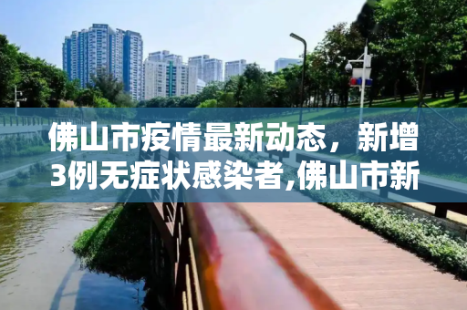 佛山市疫情最新动态，新增3例无症状感染者,佛山市新增3例无症状感染者