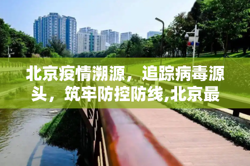 北京疫情溯源，追踪病毒源头，筑牢防控防线,北京最新疫情源头