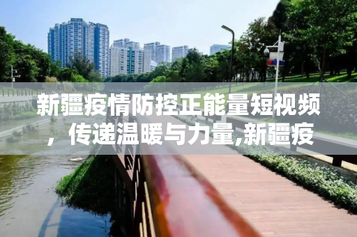 新疆疫情防控正能量短视频，传递温暖与力量,新疆疫情防控正能量短视频