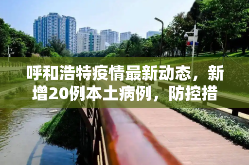 呼和浩特疫情最新动态，新增20例本土病例，防控措施再升级,呼和浩特增20例本土