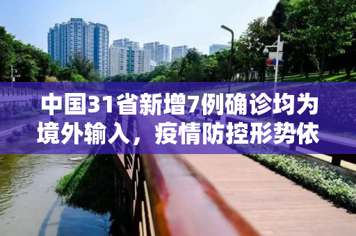 中国31省新增7例确诊均为境外输入，疫情防控形势依然严峻,31省新增7例确诊均为境外输入