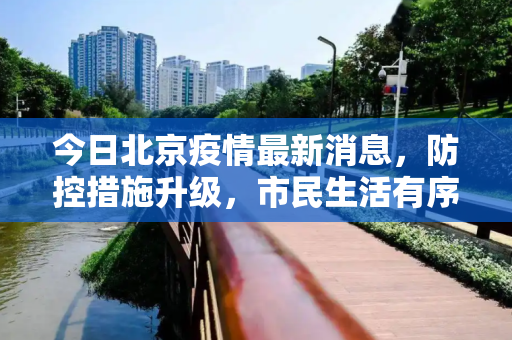 今日北京疫情最新消息，防控措施升级，市民生活有序,今日北京疫情最新消息