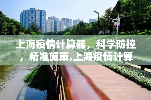 上海疫情计算器，科学防控，精准施策,上海疫情计算器