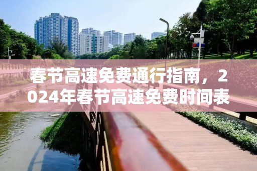 春节高速免费通行指南，2024年春节高速免费时间表查询,今年春节高速免费时间表查询